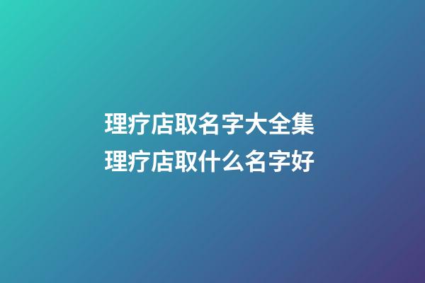理疗店取名字大全集 理疗店取什么名字好-第1张-店铺起名-玄机派